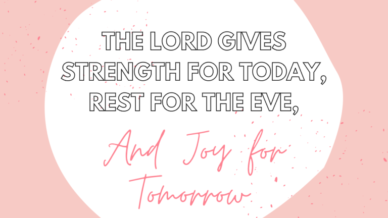 The Lord Gives Strength for Today, Rest for The Eve, and Joy for Tomorrow.